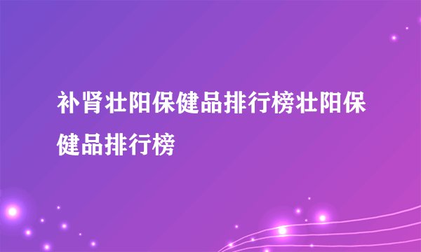 补肾壮阳保健品排行榜壮阳保健品排行榜