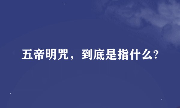 五帝明咒，到底是指什么?