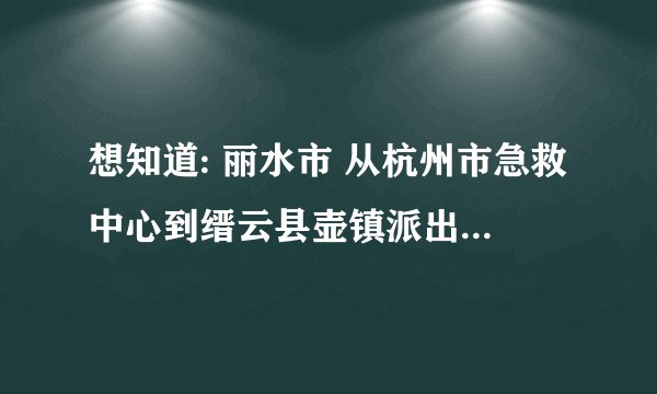 想知道: 丽水市 从杭州市急救中心到缙云县壶镇派出所开车怎么走