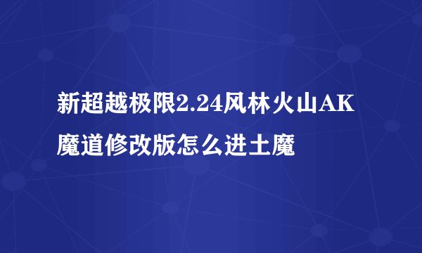 新超越极限2.24风林火山AK魔道修改版怎么进土魔