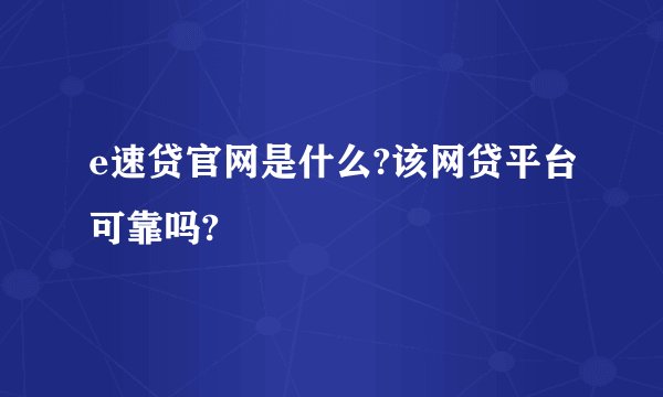 e速贷官网是什么?该网贷平台可靠吗?