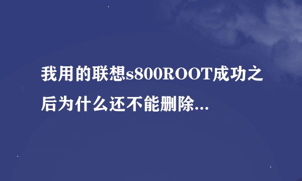 我用的联想s800ROOT成功之后为什么还不能删除系统软件呢