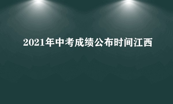 2021年中考成绩公布时间江西