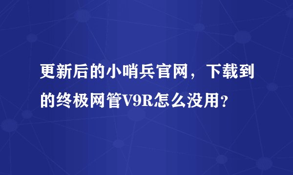 更新后的小哨兵官网，下载到的终极网管V9R怎么没用？