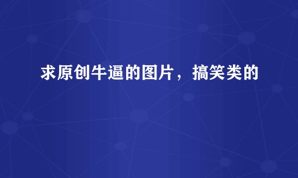 求原创牛逼的图片，搞笑类的