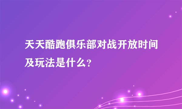 天天酷跑俱乐部对战开放时间及玩法是什么？