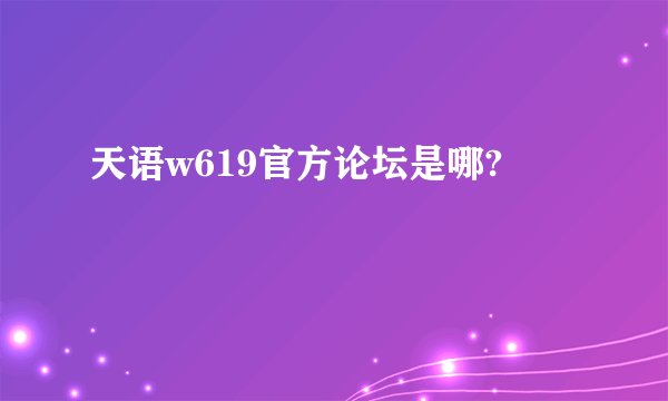 天语w619官方论坛是哪?