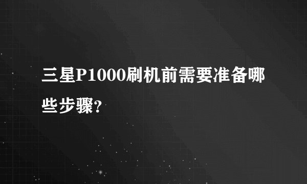 三星P1000刷机前需要准备哪些步骤？