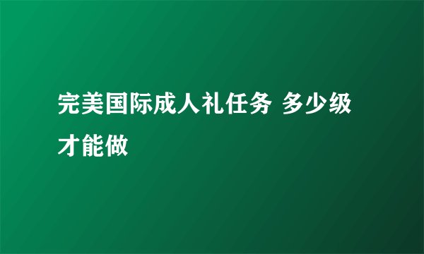 完美国际成人礼任务 多少级才能做