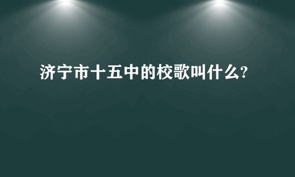 济宁市十五中的校歌叫什么?