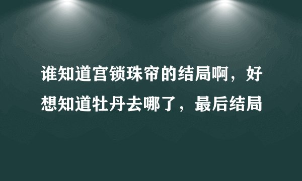 谁知道宫锁珠帘的结局啊，好想知道牡丹去哪了，最后结局