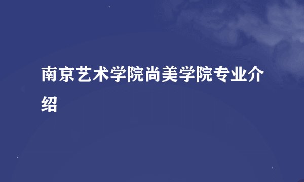 南京艺术学院尚美学院专业介绍