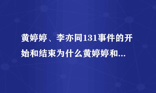 黄婷婷、李亦同131事件的开始和结束为什么黄婷婷和李易通会闹翻