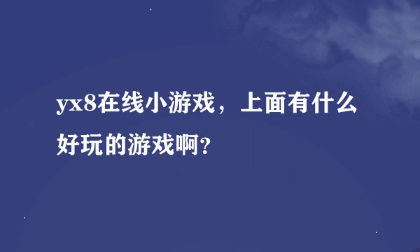 yx8在线小游戏，上面有什么好玩的游戏啊？
