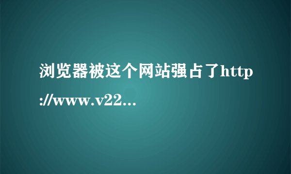 浏览器被这个网站强占了http://www.v2233.com/indexz.htm怎么办？救救吧！