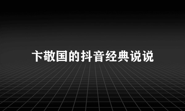 卞敬国的抖音经典说说
