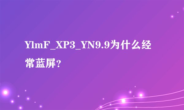 YlmF_XP3_YN9.9为什么经常蓝屏？