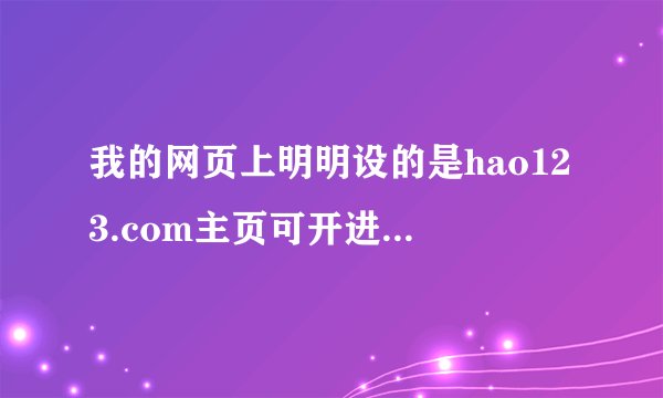 我的网页上明明设的是hao123.com主页可开进去怎么是www.jj77.comr的啊？