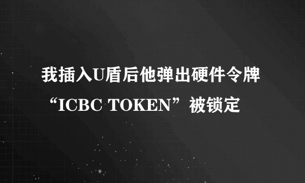我插入U盾后他弹出硬件令牌“ICBC TOKEN”被锁定
