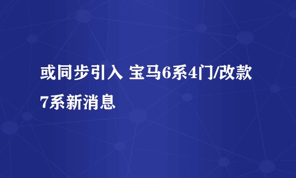 或同步引入 宝马6系4门/改款7系新消息