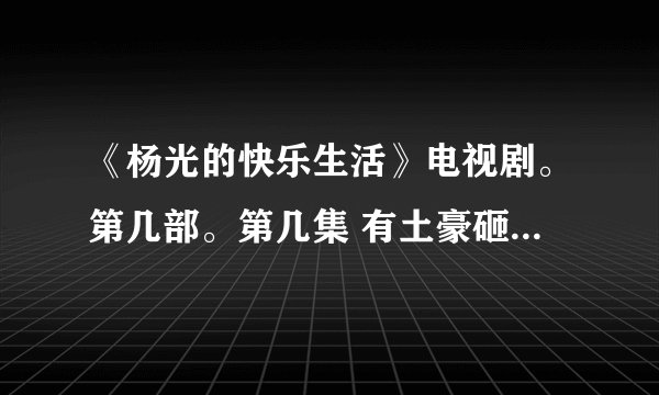 《杨光的快乐生活》电视剧。第几部。第几集 有土豪砸140万奔驰那段。老板叫吴Ʒ
