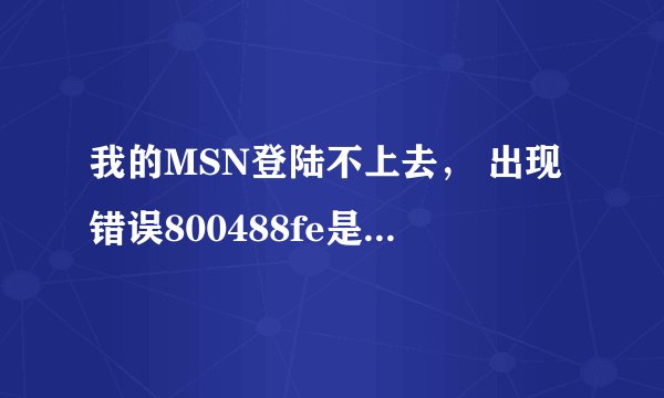 我的MSN登陆不上去， 出现错误800488fe是啥意思？还说我乱发广告这都那和那呀！已经10几天了，