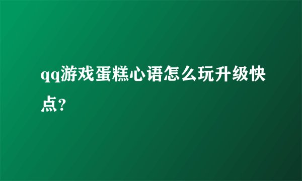 qq游戏蛋糕心语怎么玩升级快点？