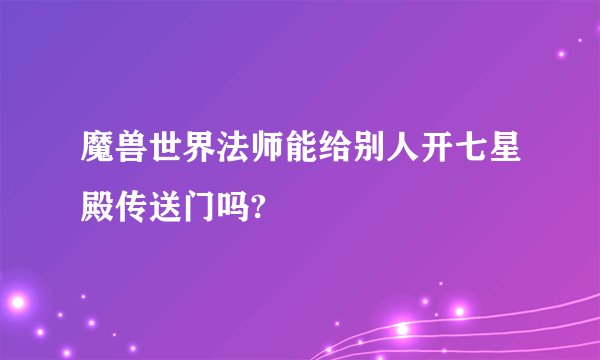 魔兽世界法师能给别人开七星殿传送门吗?