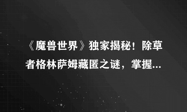 《魔兽世界》独家揭秘！除草者格林萨姆藏匿之谜，掌握宝藏位置成就无敌冒险者！