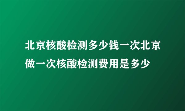 北京核酸检测多少钱一次北京做一次核酸检测费用是多少