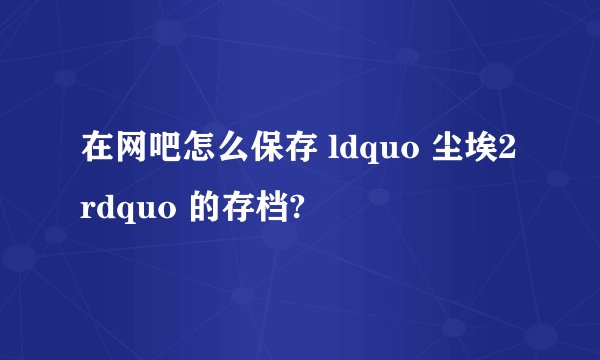 在网吧怎么保存 ldquo 尘埃2 rdquo 的存档?