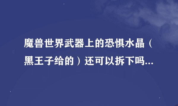 魔兽世界武器上的恐惧水晶（黑王子给的）还可以拆下吗比如珠宝拆下来 或者摧毁 （是摧毁不是覆盖）跪求