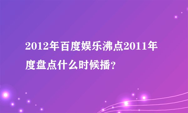 2012年百度娱乐沸点2011年度盘点什么时候播？