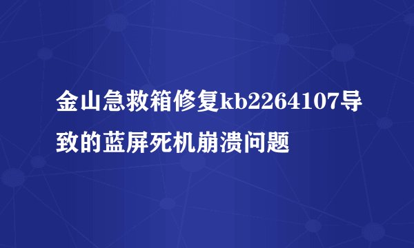 金山急救箱修复kb2264107导致的蓝屏死机崩溃问题