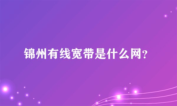 锦州有线宽带是什么网？