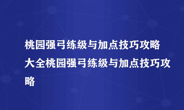 桃园强弓练级与加点技巧攻略大全桃园强弓练级与加点技巧攻略