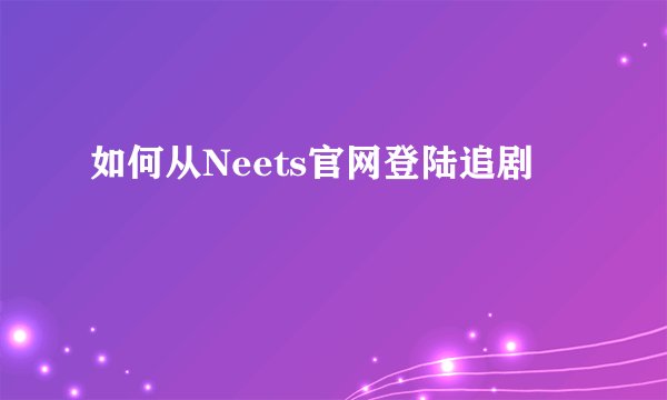 如何从Neets官网登陆追剧