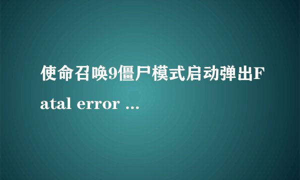 使命召唤9僵尸模式启动弹出Fatal error (0xc0000025)怎么解决？