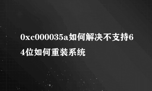 0xc000035a如何解决不支持64位如何重装系统