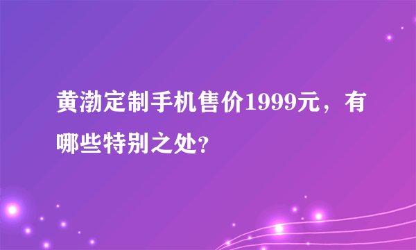黄渤定制手机售价1999元,有哪些特别之处?