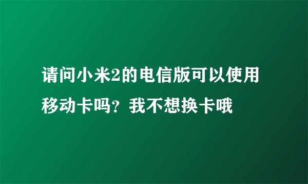 请问小米2的电信版可以使用移动卡吗？我不想换卡哦