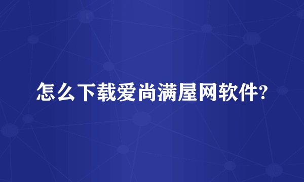 怎么下载爱尚满屋网软件?