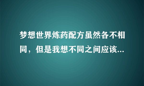 梦想世界炼药配方虽然各不相同，但是我想不同之间应该也有相通之处吧。说说你所知道的配方和比例，看谁多~