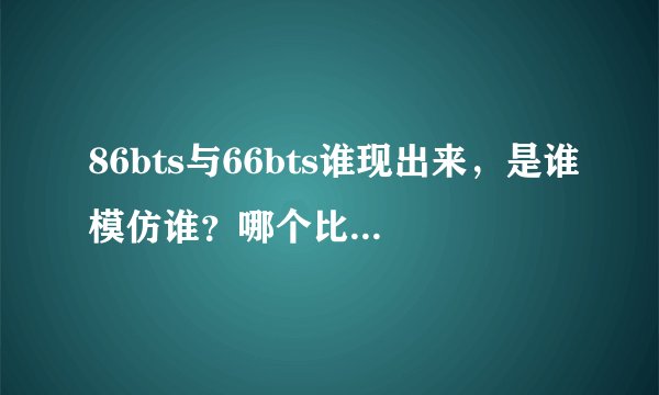 86bts与66bts谁现出来，是谁模仿谁？哪个比较好，资源全？