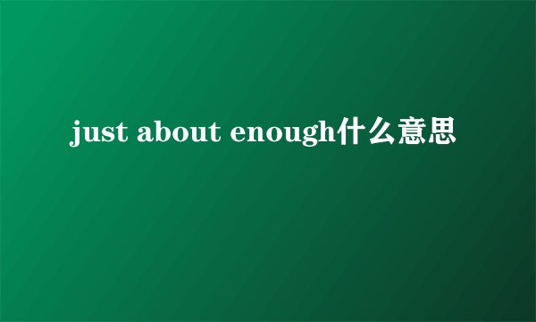 just about enough什么意思