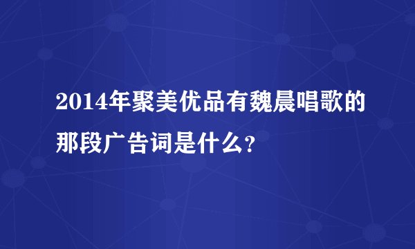 2014年聚美优品有魏晨唱歌的那段广告词是什么？