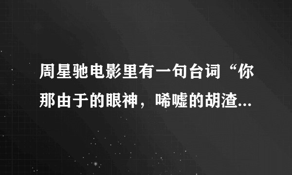 周星驰电影里有一句台词“你那由于的眼神，唏嘘的胡渣子……”的是哪一部电影？