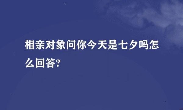 相亲对象问你今天是七夕吗怎么回答?