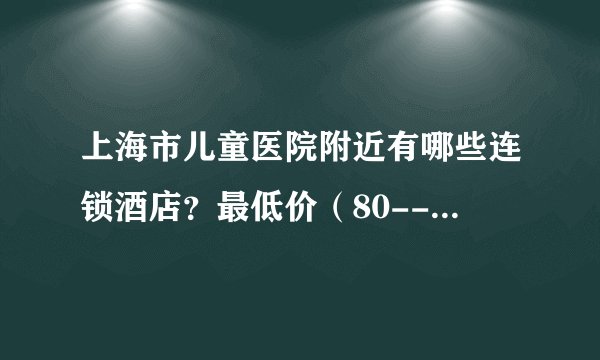 上海市儿童医院附近有哪些连锁酒店？最低价（80--250）