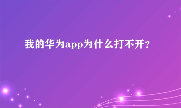 我的华为app为什么打不开？